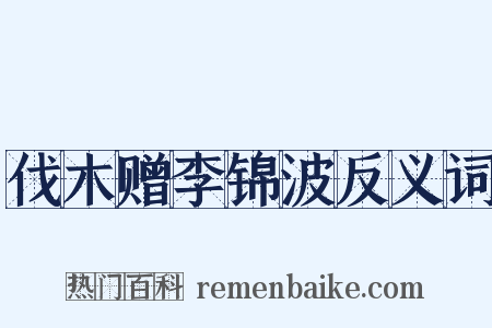 伐木赠李锦波反义词是什么意思的图片